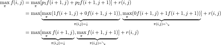 \max_\pi f(i, j) &= \max_\pi [p_1 f(i+1, j) + p_2 f(i+1, j+1)] + r(i, j) \\
    &= \max [\underbrace{\max_\pi(1 f(i+1, j) + 0 f(i+1, j+1))}_{\pi(i, j) = \downarrow}, \underbrace{\max_\pi(0 f(i+1, j) + 1 f(i+1, j+1))}_{\pi(i, j) = \searrow}] + r(i, j) \\
    &= \max [\underbrace{\max_\pi f(i+1, j)}_{\pi(i, j) = \downarrow}, \underbrace{\max_\pi f(i+1, j+1)}_{\pi(i, j) = \searrow}] + r(i, j)